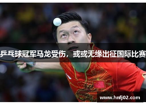 乒乓球冠军马龙受伤，或或无缘出征国际比赛
